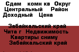 Сдам 1-комн.кв. Округ Центральный  › Район ­ Доходный › Цена ­ 12 000 - Забайкальский край, Чита г. Недвижимость » Квартиры сниму   . Забайкальский край